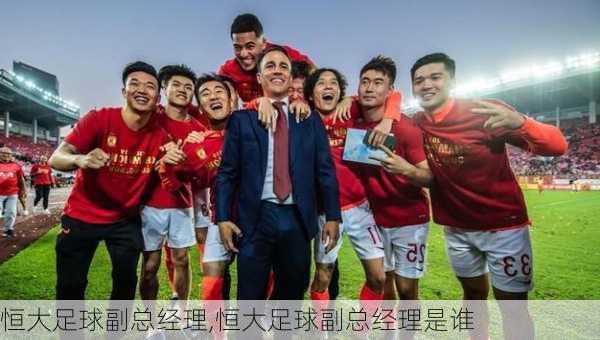 恒大足球副总经理,恒大足球副总经理是谁