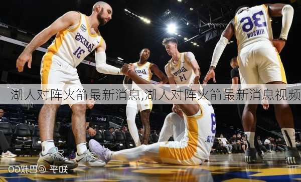 湖人对阵火箭最新消息,湖人对阵火箭最新消息视频