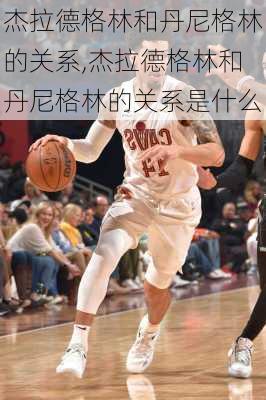 杰拉德格林和丹尼格林的关系,杰拉德格林和丹尼格林的关系是什么