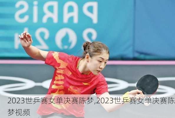 2023世乒赛女单决赛陈梦,2023世乒赛女单决赛陈梦视频