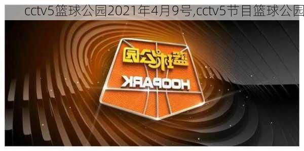 cctv5篮球公园2021年4月9号,cctv5节目篮球公园