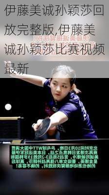 伊藤美诚孙颖莎回放完整版,伊藤美诚孙颖莎比赛视频最新