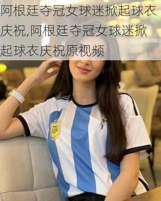 阿根廷夺冠女球迷掀起球衣庆祝,阿根廷夺冠女球迷掀起球衣庆祝原视频