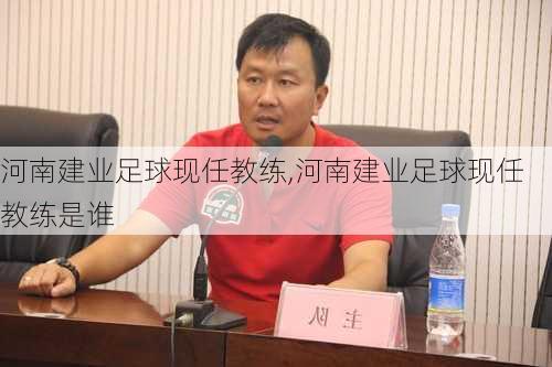 河南建业足球现任教练,河南建业足球现任教练是谁