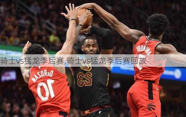 骑士vs猛龙季后赛,骑士vs猛龙季后赛回放