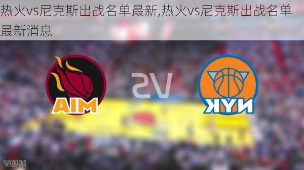 热火vs尼克斯出战名单最新,热火vs尼克斯出战名单最新消息