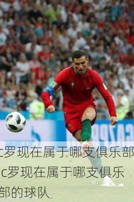 c罗现在属于哪支俱乐部,c罗现在属于哪支俱乐部的球队
