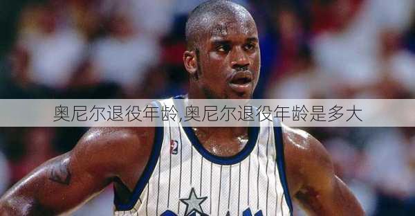 奥尼尔退役年龄,奥尼尔退役年龄是多大