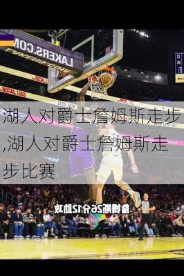 湖人对爵士詹姆斯走步,湖人对爵士詹姆斯走步比赛