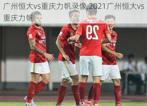 广州恒大vs重庆力帆录像,2021广州恒大vs重庆力帆