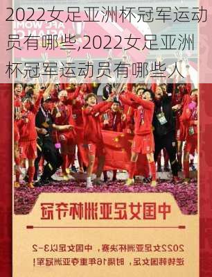 2022女足亚洲杯冠军运动员有哪些,2022女足亚洲杯冠军运动员有哪些人