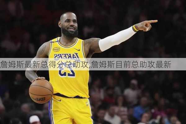 詹姆斯最新总得分总助攻,詹姆斯目前总助攻最新