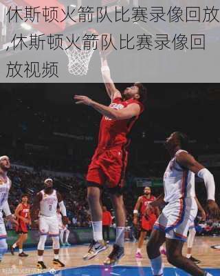 休斯顿火箭队比赛录像回放,休斯顿火箭队比赛录像回放视频