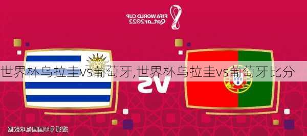 世界杯乌拉圭vs葡萄牙,世界杯乌拉圭vs葡萄牙比分
