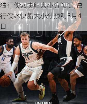 独行侠vs快船大小分预测,独行侠vs快船大小分预测5月4日
