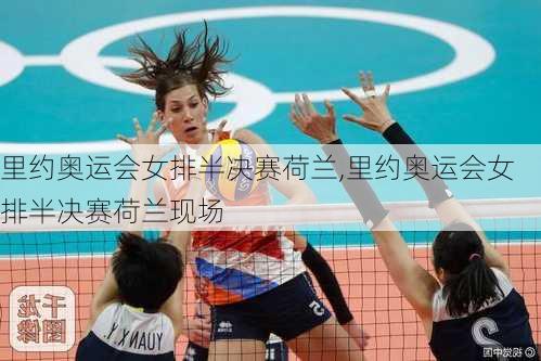 里约奥运会女排半决赛荷兰,里约奥运会女排半决赛荷兰现场