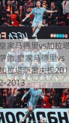皇家马德里vs加拉塔萨雷,皇家马德里vs加拉塔萨雷央视2012-2013