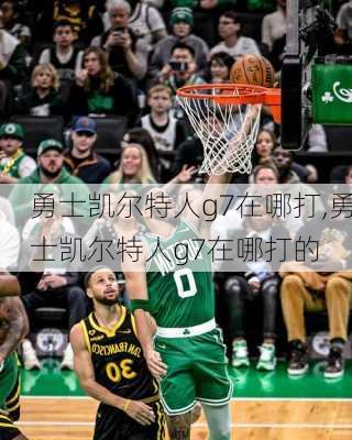 勇士凯尔特人g7在哪打,勇士凯尔特人g7在哪打的