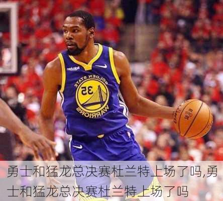 勇士和猛龙总决赛杜兰特上场了吗,勇士和猛龙总决赛杜兰特上场了吗
