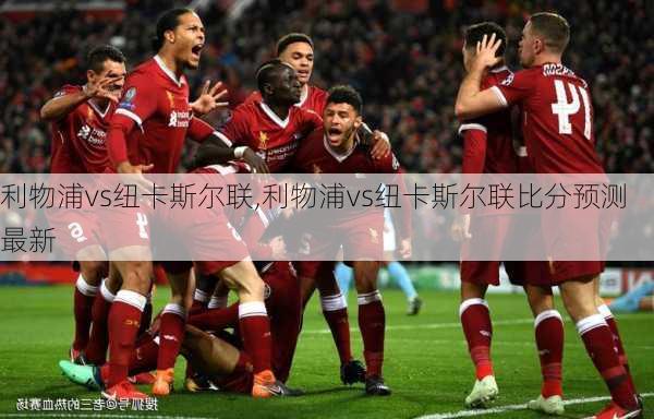 利物浦vs纽卡斯尔联,利物浦vs纽卡斯尔联比分预测最新