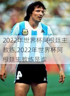 2022年世界杯阿根廷主教练,2022年世界杯阿根廷主教练是谁