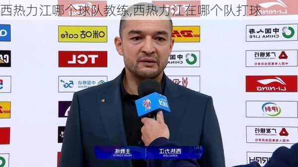 西热力江哪个球队教练,西热力江在哪个队打球