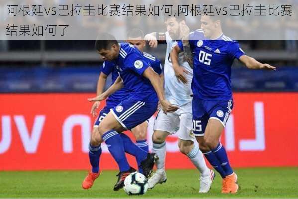 阿根廷vs巴拉圭比赛结果如何,阿根廷vs巴拉圭比赛结果如何了