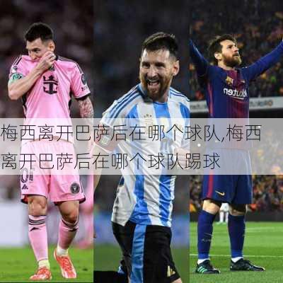 梅西离开巴萨后在哪个球队,梅西离开巴萨后在哪个球队踢球