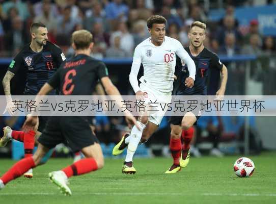 英格兰vs克罗地亚,英格兰vs克罗地亚世界杯