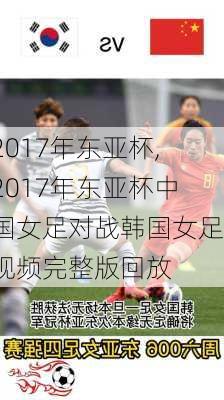 2017年东亚杯,2017年东亚杯中国女足对战韩国女足视频完整版回放