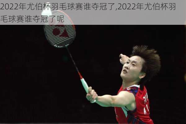 2022年尤伯杯羽毛球赛谁夺冠了,2022年尤伯杯羽毛球赛谁夺冠了呢
