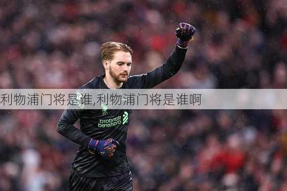 利物浦门将是谁,利物浦门将是谁啊