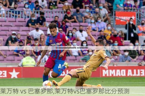 莱万特 vs 巴塞罗那,莱万特vs巴塞罗那比分预测