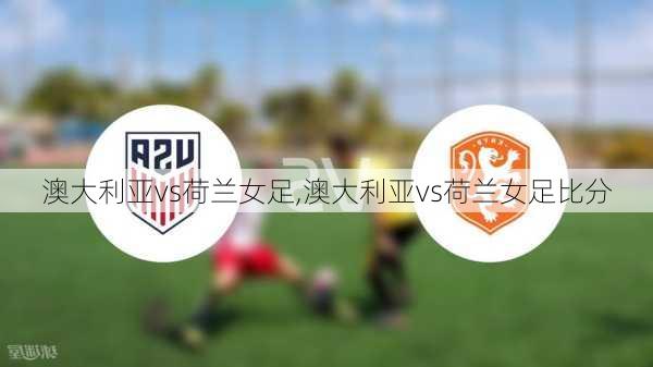 澳大利亚vs荷兰女足,澳大利亚vs荷兰女足比分