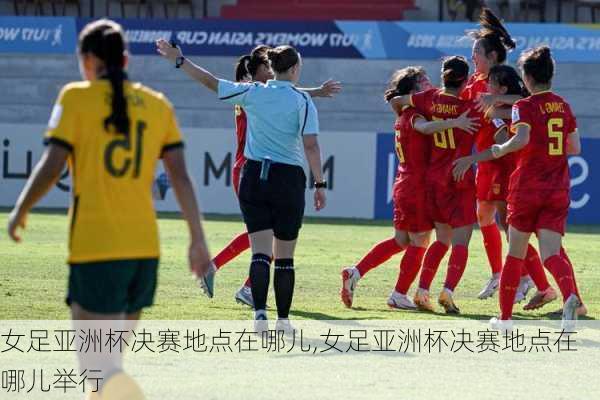 女足亚洲杯决赛地点在哪儿,女足亚洲杯决赛地点在哪儿举行