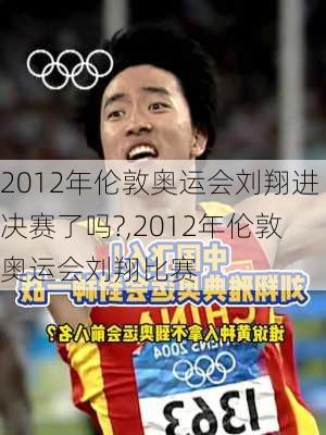 2012年伦敦奥运会刘翔进决赛了吗?,2012年伦敦奥运会刘翔比赛