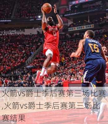 火箭vs爵士季后赛第三场比赛,火箭vs爵士季后赛第三场比赛结果