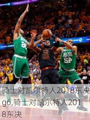 骑士对凯尔特人2018东决g6,骑士对凯尔特人2018东决