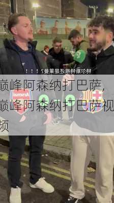 巅峰阿森纳打巴萨,巅峰阿森纳打巴萨视频