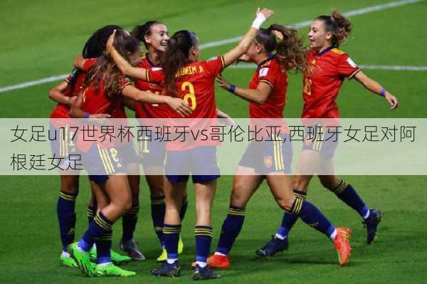 女足u17世界杯西班牙vs哥伦比亚,西班牙女足对阿根廷女足
