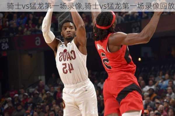 骑士vs猛龙第一场录像,骑士vs猛龙第一场录像回放