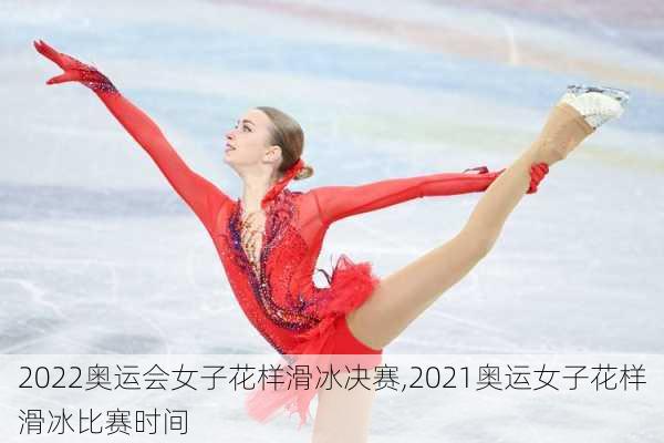 2022奥运会女子花样滑冰决赛,2021奥运女子花样滑冰比赛时间