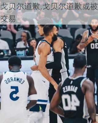 戈贝尔道歉,戈贝尔道歉或被交易