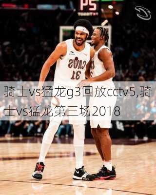 骑士vs猛龙g3回放cctv5,骑士vs猛龙第三场2018