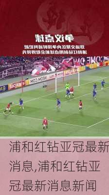 浦和红钻亚冠最新消息,浦和红钻亚冠最新消息新闻