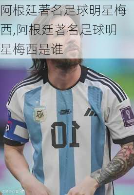 阿根廷著名足球明星梅西,阿根廷著名足球明星梅西是谁