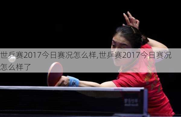 世乒赛2017今日赛况怎么样,世乒赛2017今日赛况怎么样了