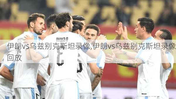 伊朗vs乌兹别克斯坦录像,伊朗vs乌兹别克斯坦录像回放