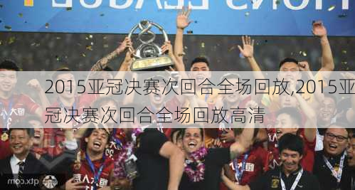 2015亚冠决赛次回合全场回放,2015亚冠决赛次回合全场回放高清