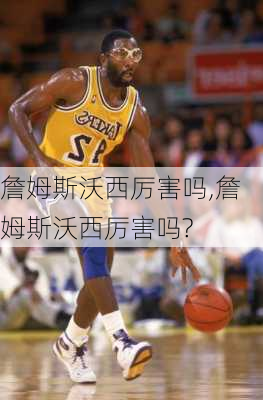 詹姆斯沃西厉害吗,詹姆斯沃西厉害吗?